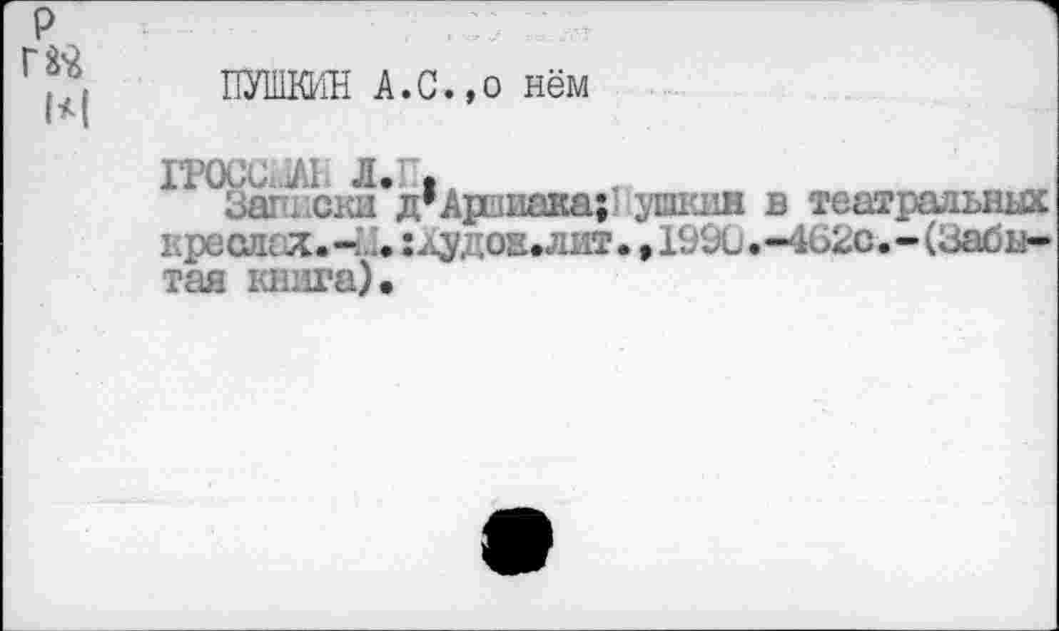 ﻿1*1
ПУШКИН А.С.,о нём
IPOUU^l Л.1 .
Загнски д’Аринака; усншн в театральных кресле х.- • :л^доа»лит>,199О.-462с.-(Забытая книга).